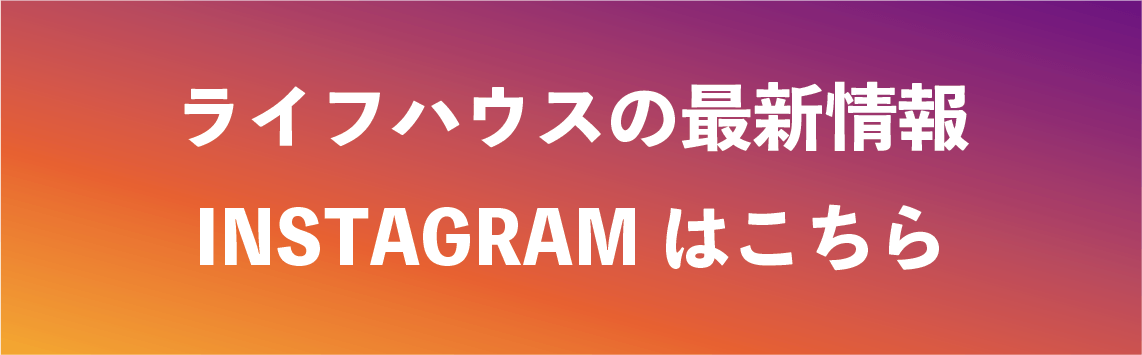 ライフハウスの最新情報 INSTAGRAMはこちら